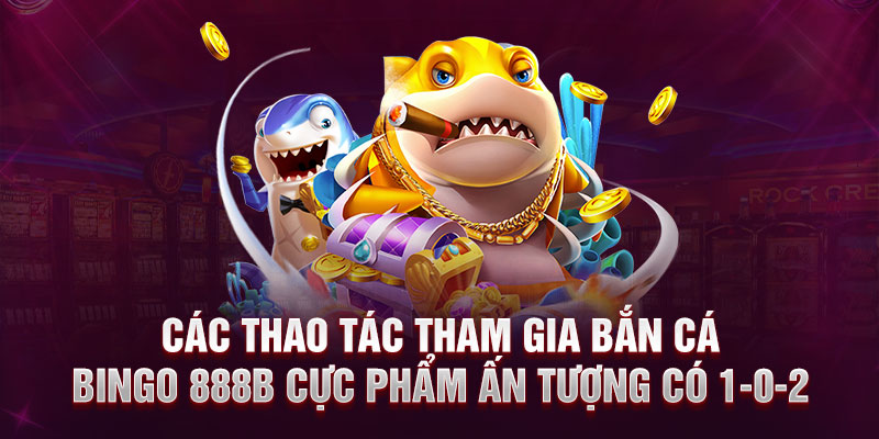 Các thao tác tham gia bắn cá Bingo 888B cực phẩm ấn tượng có 1-0-2