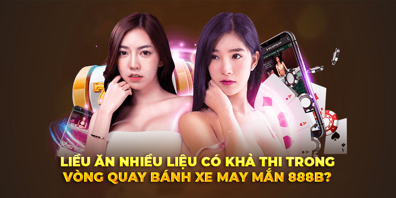 Liều ăn nhiều liệu có khả thi trong vòng quay bánh xe 888B?